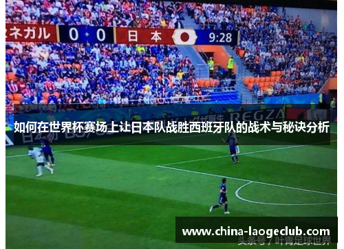 如何在世界杯赛场上让日本队战胜西班牙队的战术与秘诀分析
