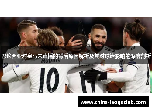 巴伦西亚对皇马未直播的背后原因解析及其对球迷影响的深度剖析