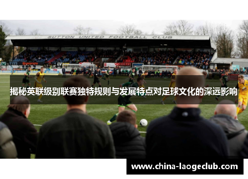 揭秘英联级别联赛独特规则与发展特点对足球文化的深远影响