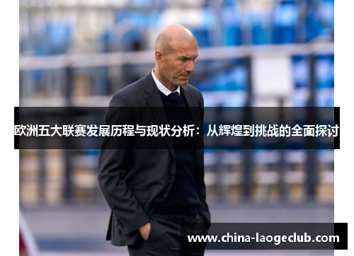 欧洲五大联赛发展历程与现状分析：从辉煌到挑战的全面探讨