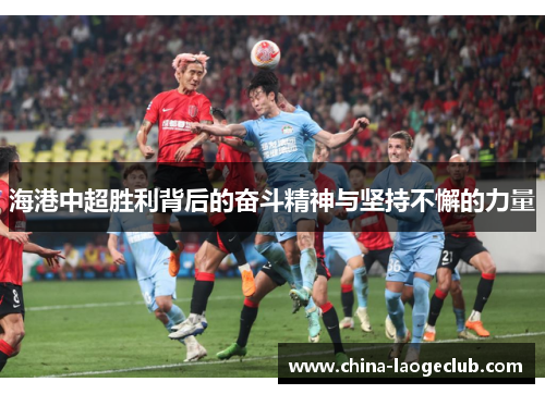 海港中超胜利背后的奋斗精神与坚持不懈的力量