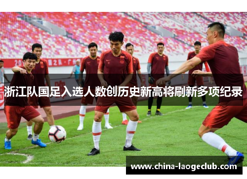 浙江队国足入选人数创历史新高将刷新多项纪录