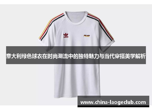 意大利绿色球衣在时尚潮流中的独特魅力与当代穿搭美学解析