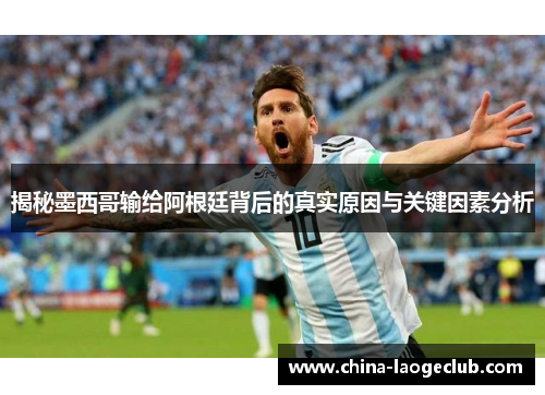 揭秘墨西哥输给阿根廷背后的真实原因与关键因素分析