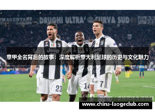 意甲全名背后的故事：深度解析意大利足球的历史与文化魅力