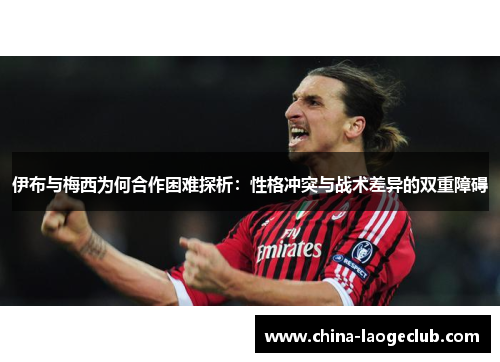 伊布与梅西为何合作困难探析：性格冲突与战术差异的双重障碍