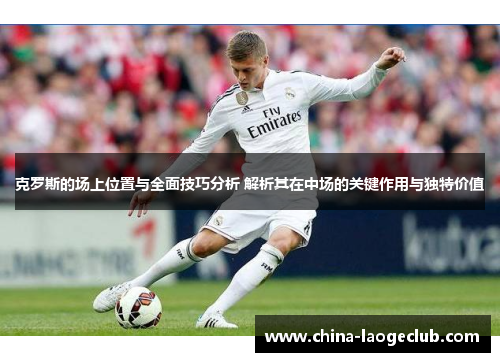 克罗斯的场上位置与全面技巧分析 解析其在中场的关键作用与独特价值