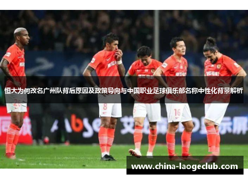恒大为何改名广州队背后原因及政策导向与中国职业足球俱乐部名称中性化背景解析