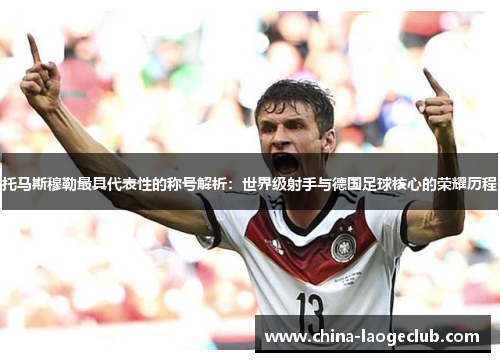 托马斯穆勒最具代表性的称号解析：世界级射手与德国足球核心的荣耀历程