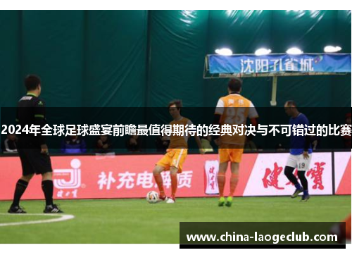 2024年全球足球盛宴前瞻最值得期待的经典对决与不可错过的比赛