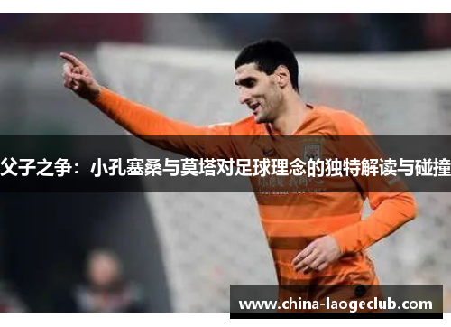 父子之争：小孔塞桑与莫塔对足球理念的独特解读与碰撞
