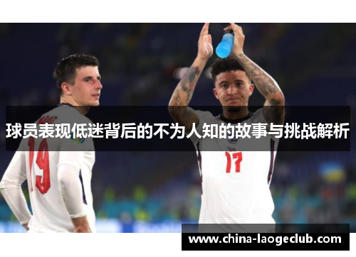 球员表现低迷背后的不为人知的故事与挑战解析
