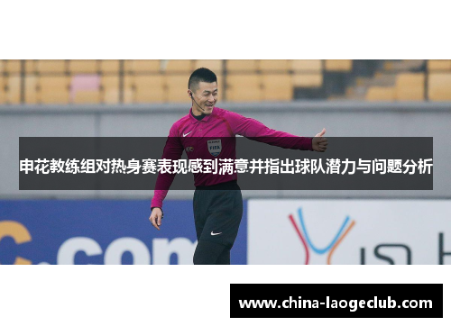 申花教练组对热身赛表现感到满意并指出球队潜力与问题分析