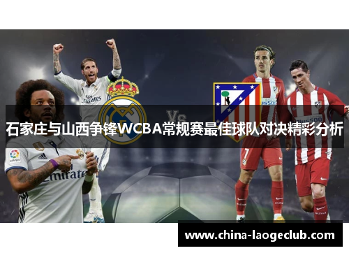 石家庄与山西争锋WCBA常规赛最佳球队对决精彩分析