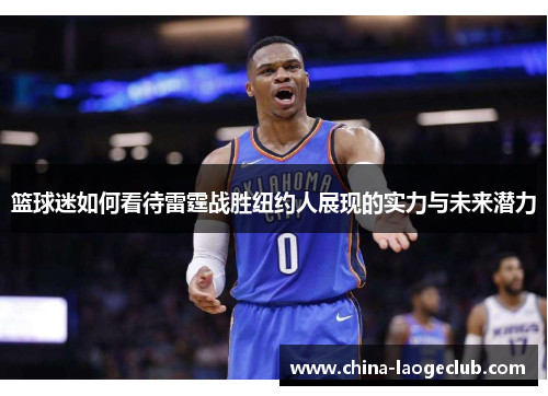 篮球迷如何看待雷霆战胜纽约人展现的实力与未来潜力