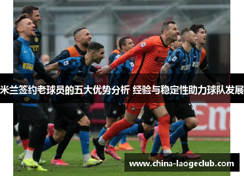 米兰签约老球员的五大优势分析 经验与稳定性助力球队发展