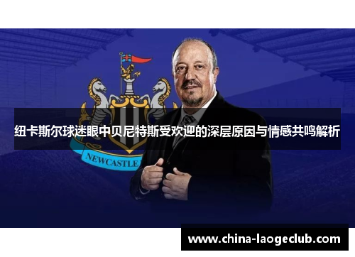 纽卡斯尔球迷眼中贝尼特斯受欢迎的深层原因与情感共鸣解析