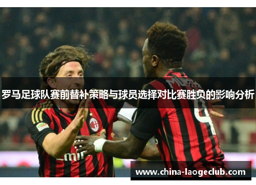 罗马足球队赛前替补策略与球员选择对比赛胜负的影响分析