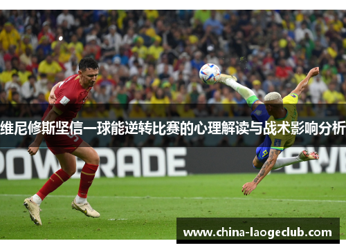 维尼修斯坚信一球能逆转比赛的心理解读与战术影响分析