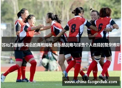 苏比门迪留队背后的真相揭秘 俱乐部战略与球员个人选择的复杂博弈