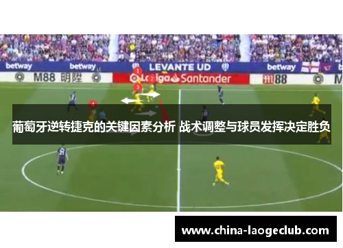 葡萄牙逆转捷克的关键因素分析 战术调整与球员发挥决定胜负