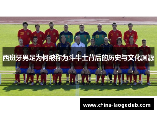 西班牙男足为何被称为斗牛士背后的历史与文化渊源