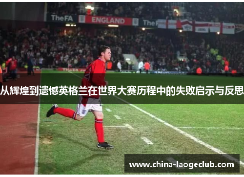 从辉煌到遗憾英格兰在世界大赛历程中的失败启示与反思