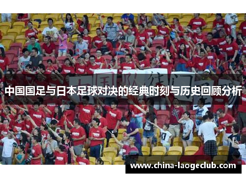 中国国足与日本足球对决的经典时刻与历史回顾分析