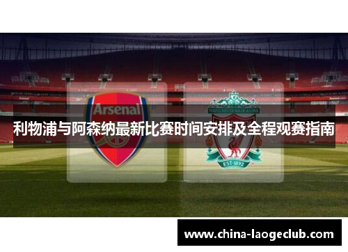 利物浦与阿森纳最新比赛时间安排及全程观赛指南