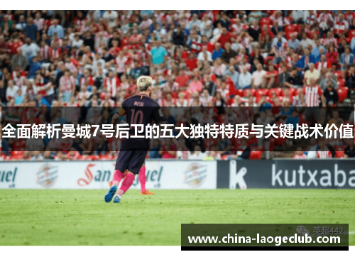 全面解析曼城7号后卫的五大独特特质与关键战术价值