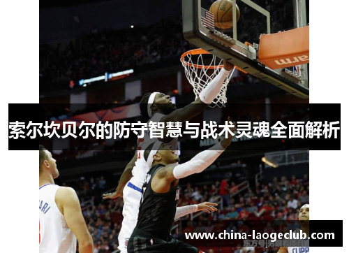 索尔坎贝尔的防守智慧与战术灵魂全面解析