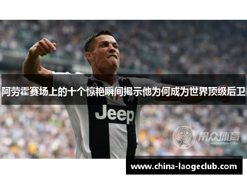 阿劳霍赛场上的十个惊艳瞬间揭示他为何成为世界顶级后卫