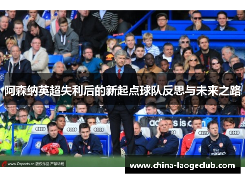 阿森纳英超失利后的新起点球队反思与未来之路