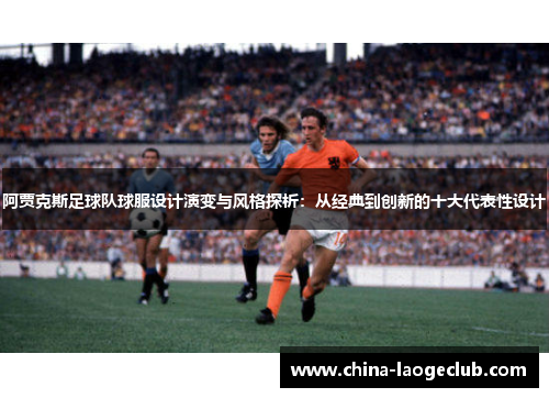 阿贾克斯足球队球服设计演变与风格探析：从经典到创新的十大代表性设计