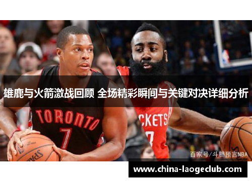 雄鹿与火箭激战回顾 全场精彩瞬间与关键对决详细分析