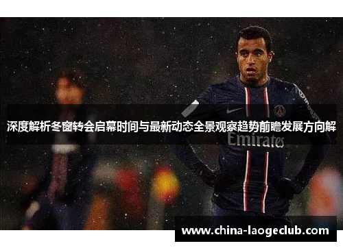 深度解析冬窗转会启幕时间与最新动态全景观察趋势前瞻发展方向解