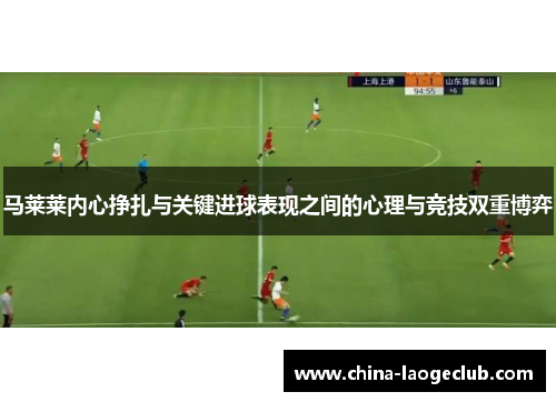 马莱莱内心挣扎与关键进球表现之间的心理与竞技双重博弈