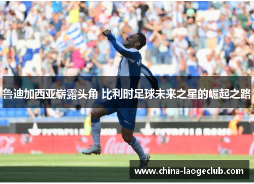 鲁迪加西亚崭露头角 比利时足球未来之星的崛起之路