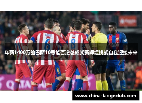 年薪1400万的巴萨10号能否逆袭成就新辉煌挑战自我迎接未来 年薪1400万的巴萨10号能否逆袭成就新辉煌挑战自我迎接未来