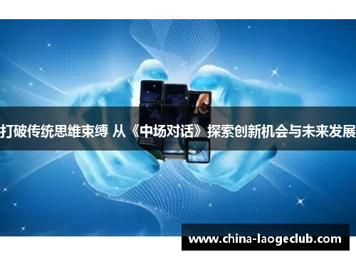 打破传统思维束缚 从《中场对话》探索创新机会与未来发展 打破传统思维束缚 从《中场对话》探索创新机会与未来发展