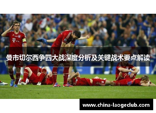 曼市切尔西争四大战深度分析及关键战术要点解读 曼市切尔西争四大战深度分析及关键战术要点解读