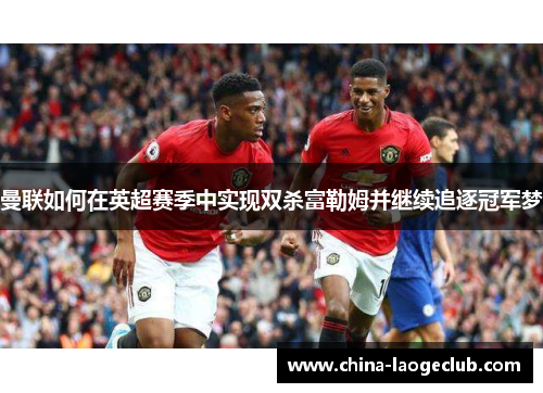 曼联如何在英超赛季中实现双杀富勒姆并继续追逐冠军梦 曼联如何在英超赛季中实现双杀富勒姆并继续追逐冠军梦