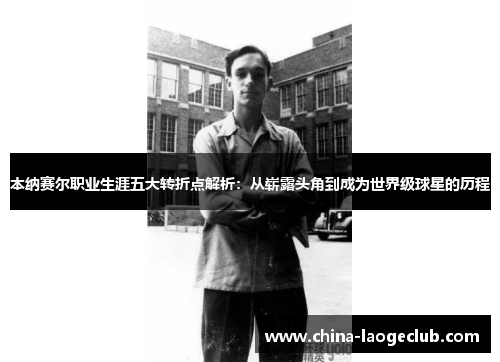本纳赛尔职业生涯五大转折点解析:从崭露头角到成为世界级球星的历程 本纳赛尔职业生涯五大转折点解析:从崭露头角到成为世界级球星的历程
