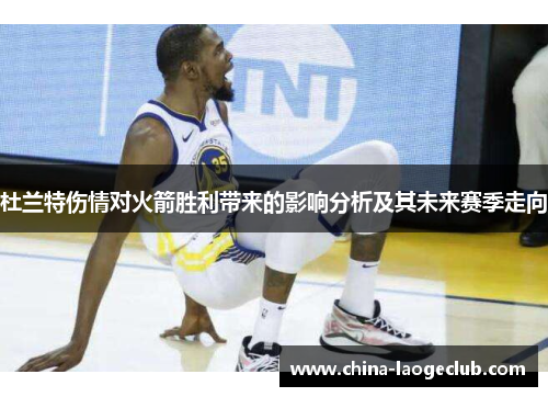 杜兰特伤情对火箭胜利带来的影响分析及其未来赛季走向 杜兰特伤情对火箭胜利带来的影响分析及其未来赛季走向