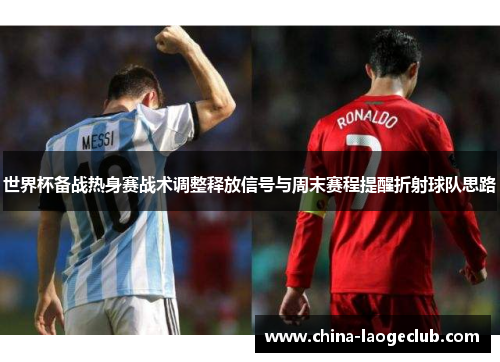 世界杯备战热身赛战术调整释放信号与周末赛程提醒折射球队思路 世界杯备战热身赛战术调整释放信号与周末赛程提醒折射球队思路