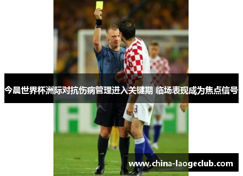 今晨世界杯洲际对抗伤病管理进入关键期 临场表现成为焦点信号