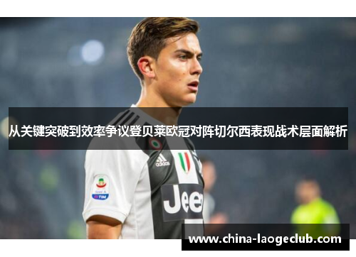 从关键突破到效率争议登贝莱欧冠对阵切尔西表现战术层面解析 从关键突破到效率争议登贝莱欧冠对阵切尔西表现战术层面解析