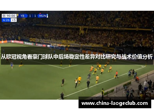 从欧冠视角看豪门球队中后场稳定性差异对比研究与战术价值分析