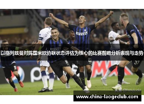 以格列兹曼对阵国米欧协联状态评估为核心的比赛前瞻分析表现与走势