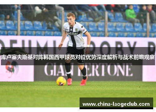 库卢塞夫斯基对阵韩国西甲球员对位优势深度解析与战术前瞻观察 库卢塞夫斯基对阵韩国西甲球员对位优势深度解析与战术前瞻观察